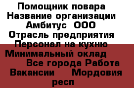 Помощник повара › Название организации ­ Амбитус, ООО › Отрасль предприятия ­ Персонал на кухню › Минимальный оклад ­ 15 000 - Все города Работа » Вакансии   . Мордовия респ.